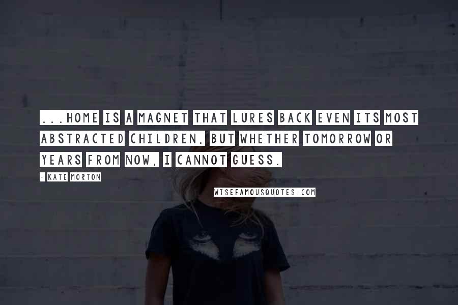 Kate Morton Quotes: ...home is a magnet that lures back even its most abstracted children. But whether tomorrow or years from now, I cannot guess.