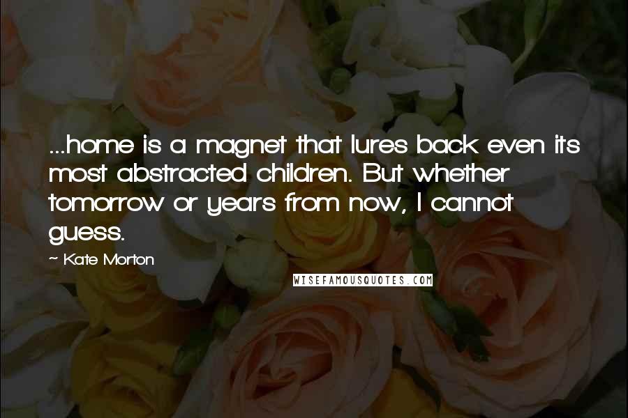 Kate Morton Quotes: ...home is a magnet that lures back even its most abstracted children. But whether tomorrow or years from now, I cannot guess.