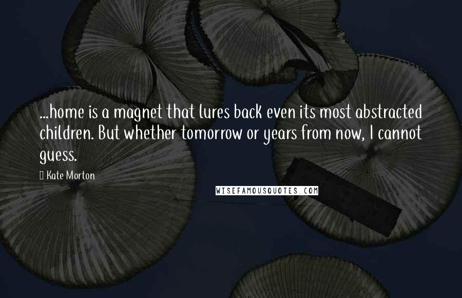 Kate Morton Quotes: ...home is a magnet that lures back even its most abstracted children. But whether tomorrow or years from now, I cannot guess.