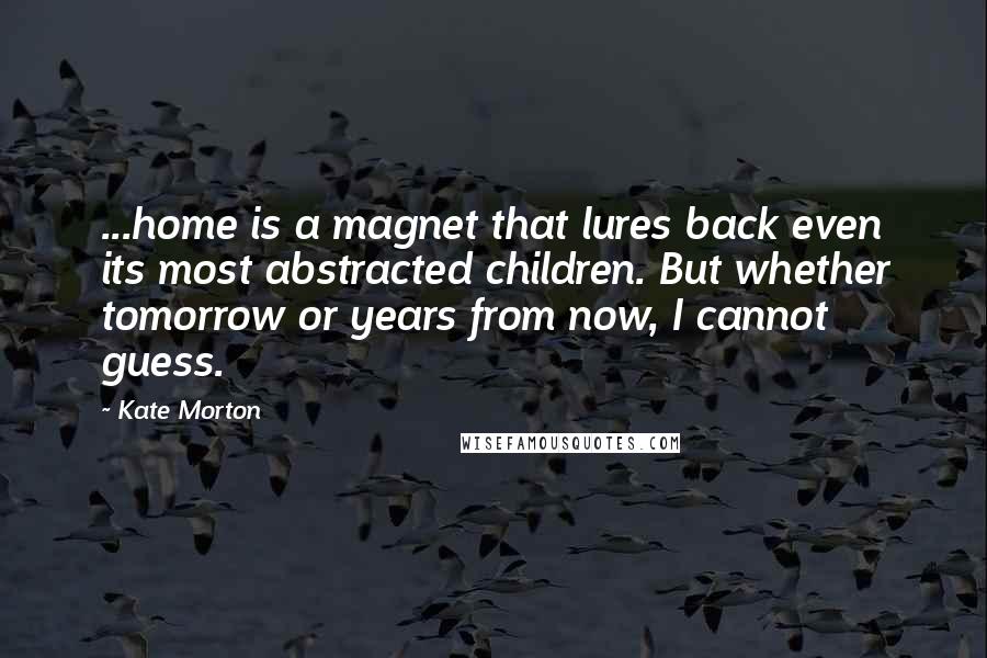 Kate Morton Quotes: ...home is a magnet that lures back even its most abstracted children. But whether tomorrow or years from now, I cannot guess.