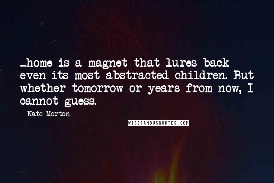 Kate Morton Quotes: ...home is a magnet that lures back even its most abstracted children. But whether tomorrow or years from now, I cannot guess.