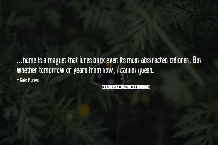 Kate Morton Quotes: ...home is a magnet that lures back even its most abstracted children. But whether tomorrow or years from now, I cannot guess.