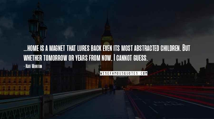 Kate Morton Quotes: ...home is a magnet that lures back even its most abstracted children. But whether tomorrow or years from now, I cannot guess.