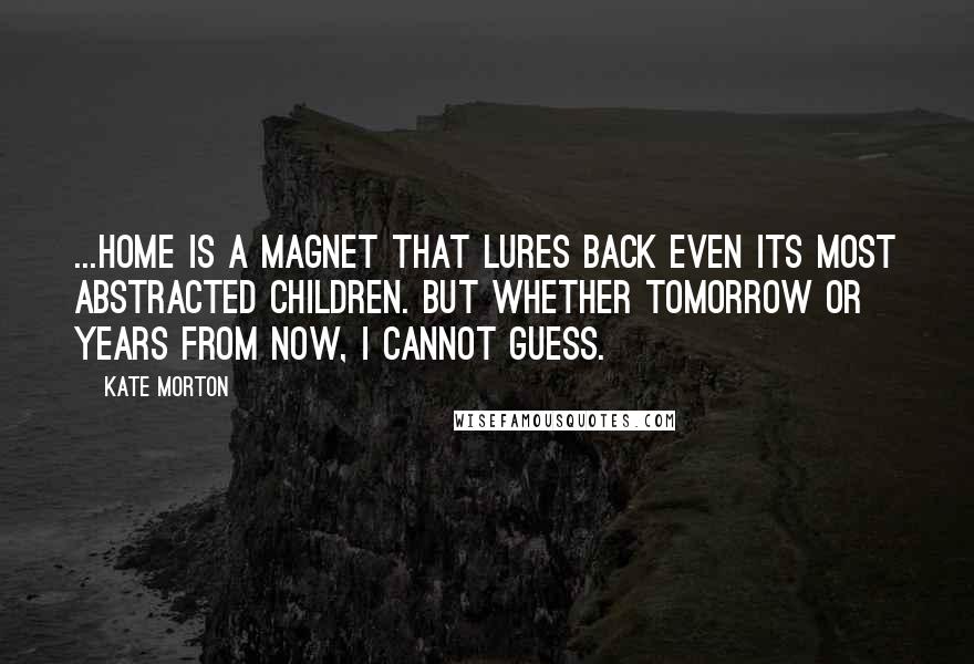 Kate Morton Quotes: ...home is a magnet that lures back even its most abstracted children. But whether tomorrow or years from now, I cannot guess.