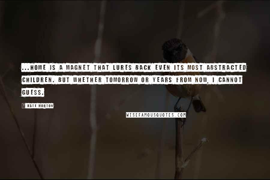 Kate Morton Quotes: ...home is a magnet that lures back even its most abstracted children. But whether tomorrow or years from now, I cannot guess.