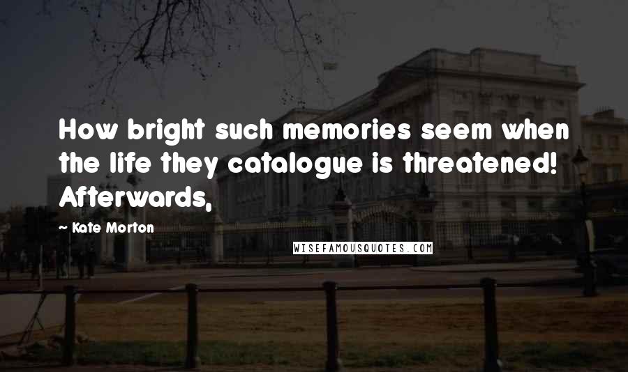 Kate Morton Quotes: How bright such memories seem when the life they catalogue is threatened! Afterwards,