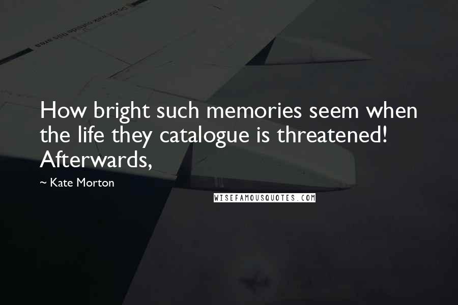 Kate Morton Quotes: How bright such memories seem when the life they catalogue is threatened! Afterwards,