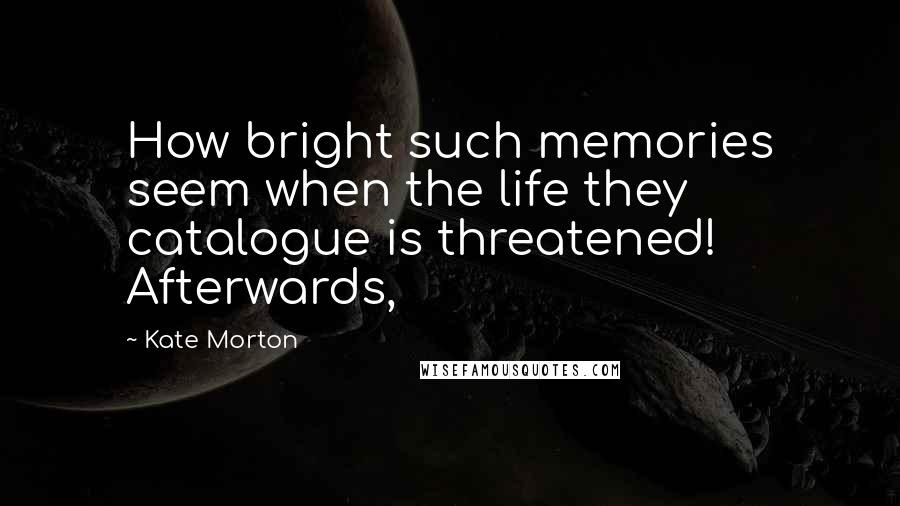 Kate Morton Quotes: How bright such memories seem when the life they catalogue is threatened! Afterwards,