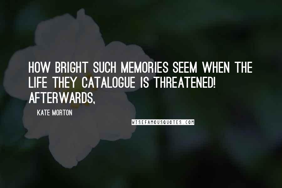 Kate Morton Quotes: How bright such memories seem when the life they catalogue is threatened! Afterwards,