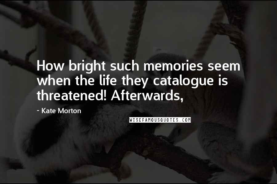 Kate Morton Quotes: How bright such memories seem when the life they catalogue is threatened! Afterwards,