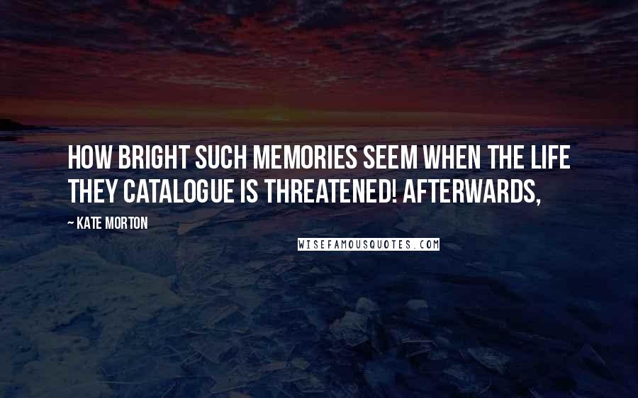 Kate Morton Quotes: How bright such memories seem when the life they catalogue is threatened! Afterwards,