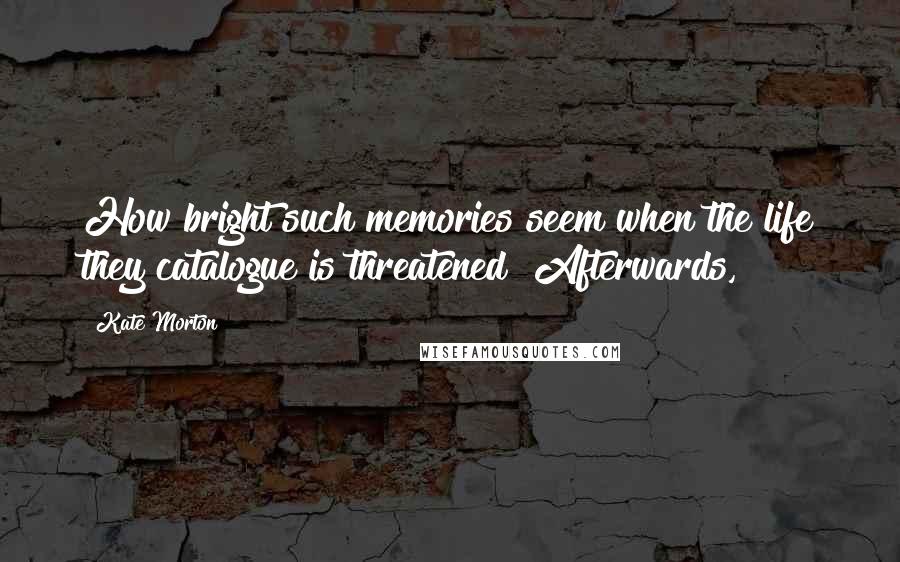 Kate Morton Quotes: How bright such memories seem when the life they catalogue is threatened! Afterwards,