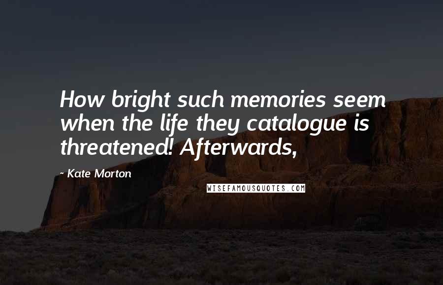 Kate Morton Quotes: How bright such memories seem when the life they catalogue is threatened! Afterwards,
