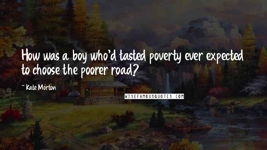 Kate Morton Quotes: How was a boy who'd tasted poverty ever expected to choose the poorer road?