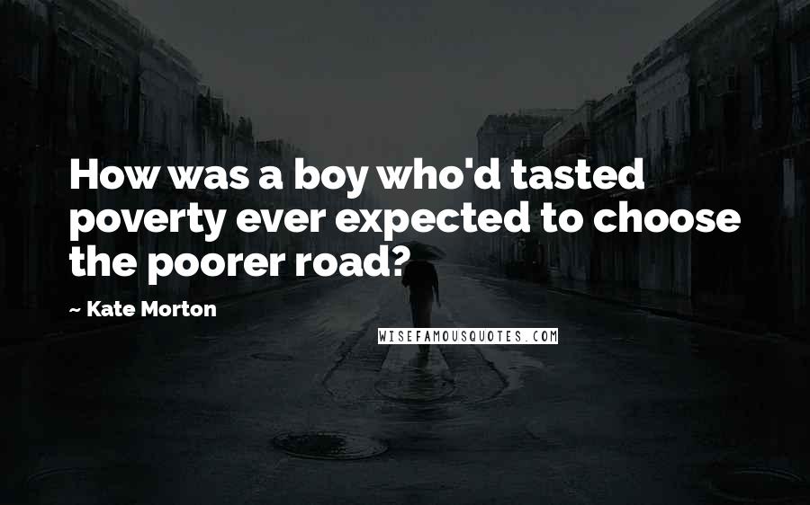 Kate Morton Quotes: How was a boy who'd tasted poverty ever expected to choose the poorer road?