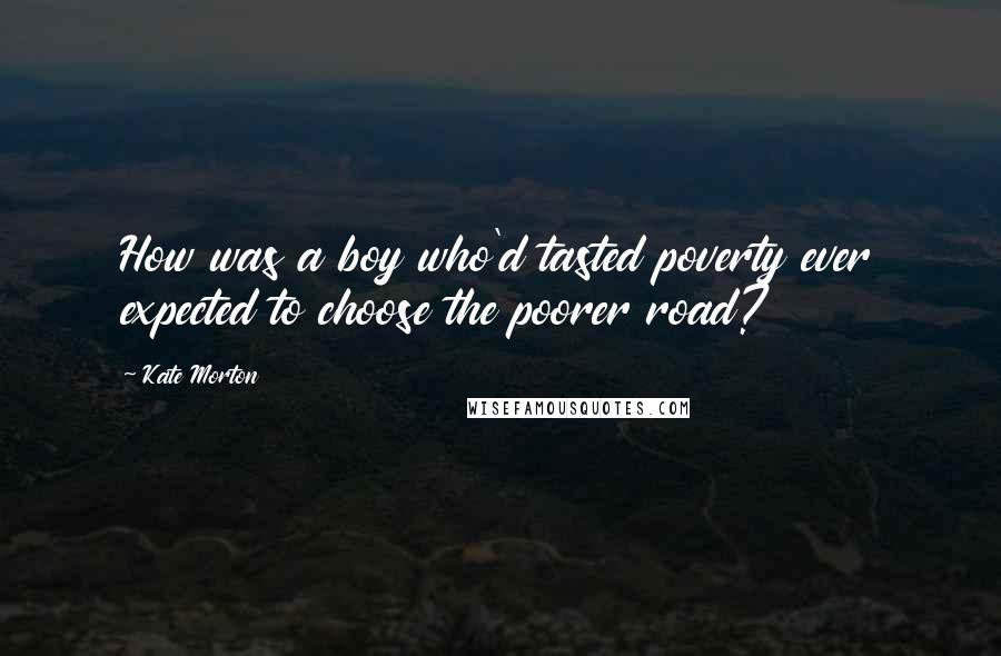 Kate Morton Quotes: How was a boy who'd tasted poverty ever expected to choose the poorer road?