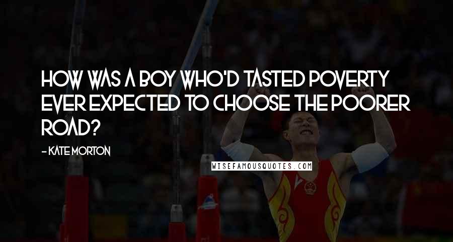 Kate Morton Quotes: How was a boy who'd tasted poverty ever expected to choose the poorer road?