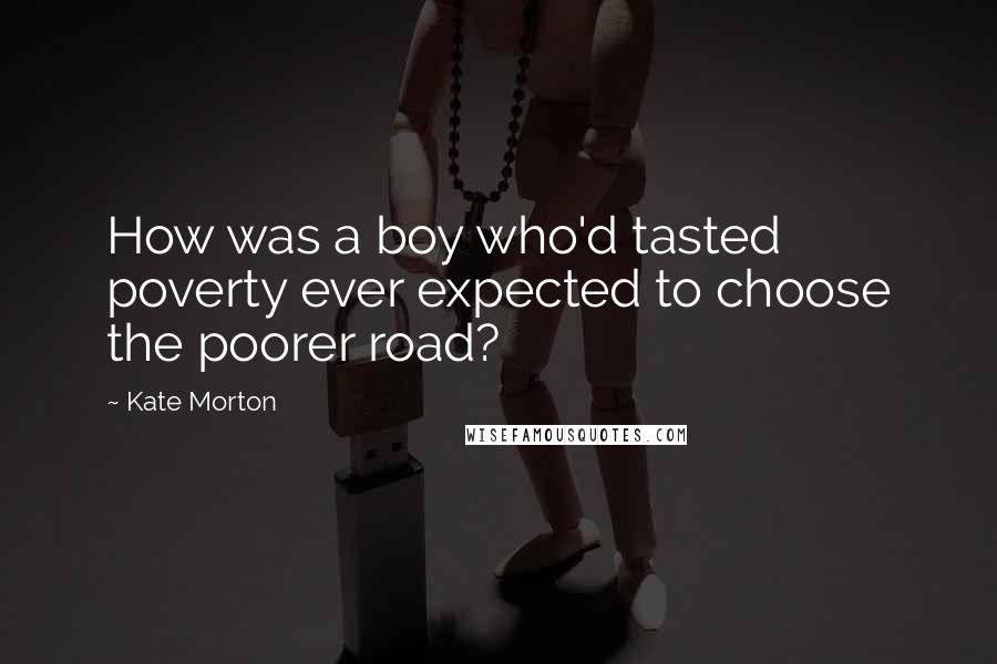 Kate Morton Quotes: How was a boy who'd tasted poverty ever expected to choose the poorer road?