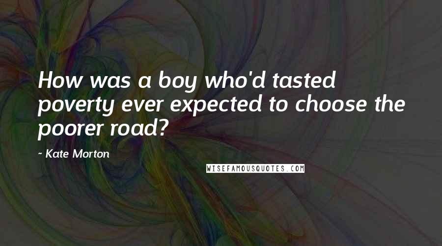 Kate Morton Quotes: How was a boy who'd tasted poverty ever expected to choose the poorer road?