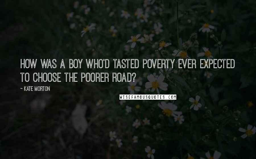 Kate Morton Quotes: How was a boy who'd tasted poverty ever expected to choose the poorer road?