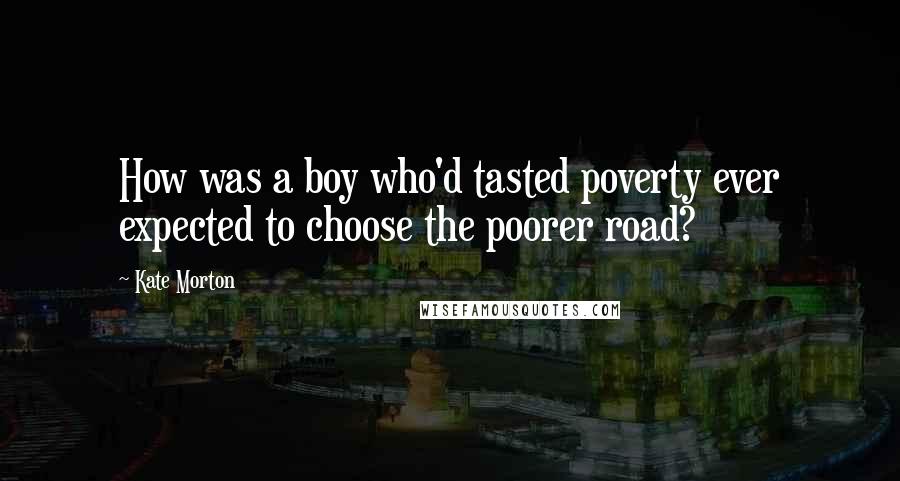 Kate Morton Quotes: How was a boy who'd tasted poverty ever expected to choose the poorer road?