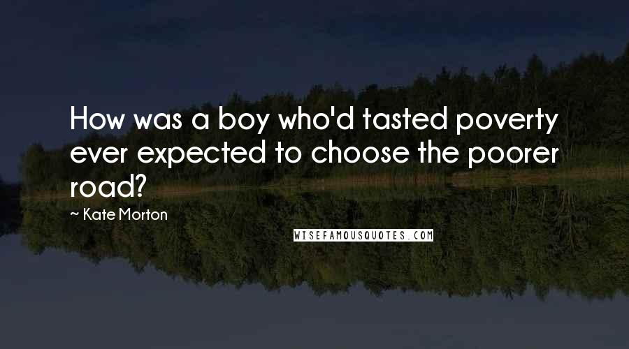 Kate Morton Quotes: How was a boy who'd tasted poverty ever expected to choose the poorer road?