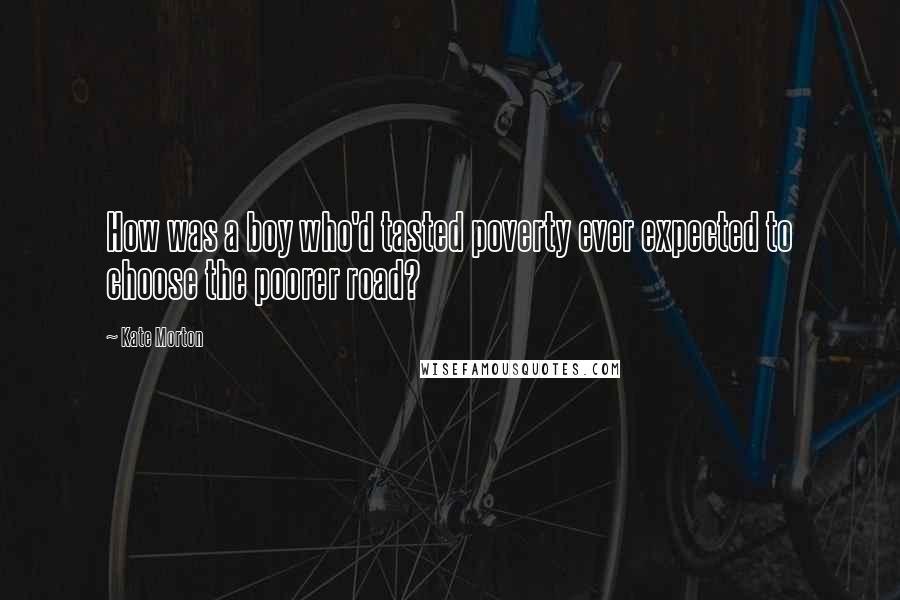 Kate Morton Quotes: How was a boy who'd tasted poverty ever expected to choose the poorer road?