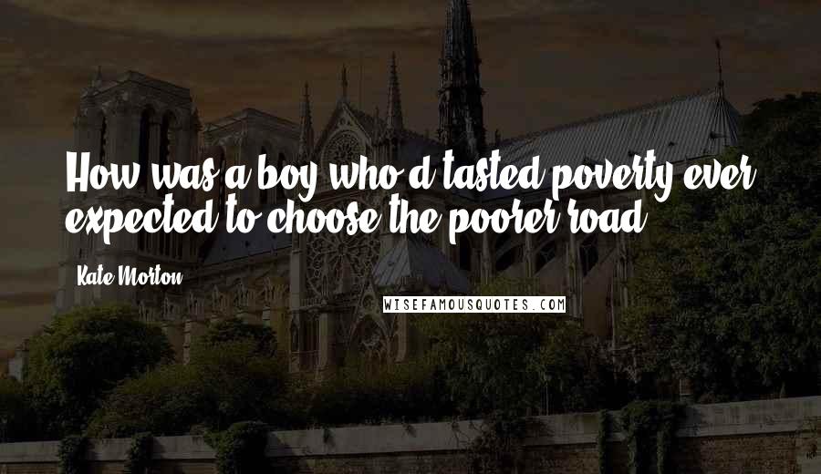 Kate Morton Quotes: How was a boy who'd tasted poverty ever expected to choose the poorer road?