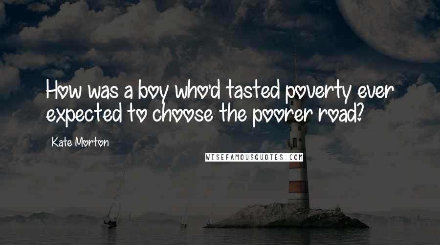 Kate Morton Quotes: How was a boy who'd tasted poverty ever expected to choose the poorer road?