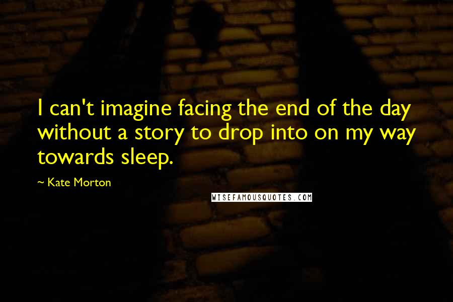 Kate Morton Quotes: I can't imagine facing the end of the day without a story to drop into on my way towards sleep.
