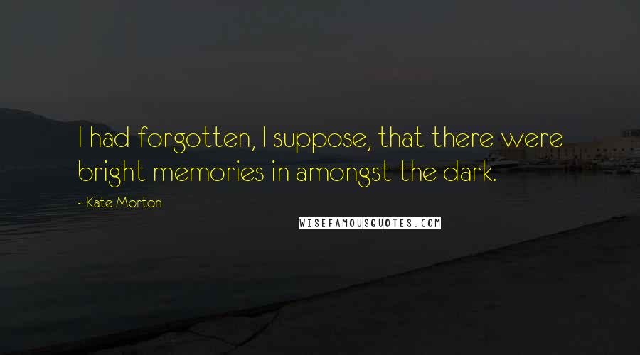 Kate Morton Quotes: I had forgotten, I suppose, that there were bright memories in amongst the dark.