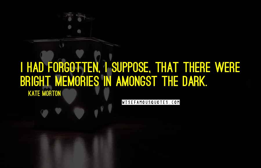 Kate Morton Quotes: I had forgotten, I suppose, that there were bright memories in amongst the dark.