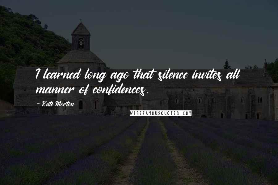 Kate Morton Quotes: I learned long ago that silence invites all manner of confidences.