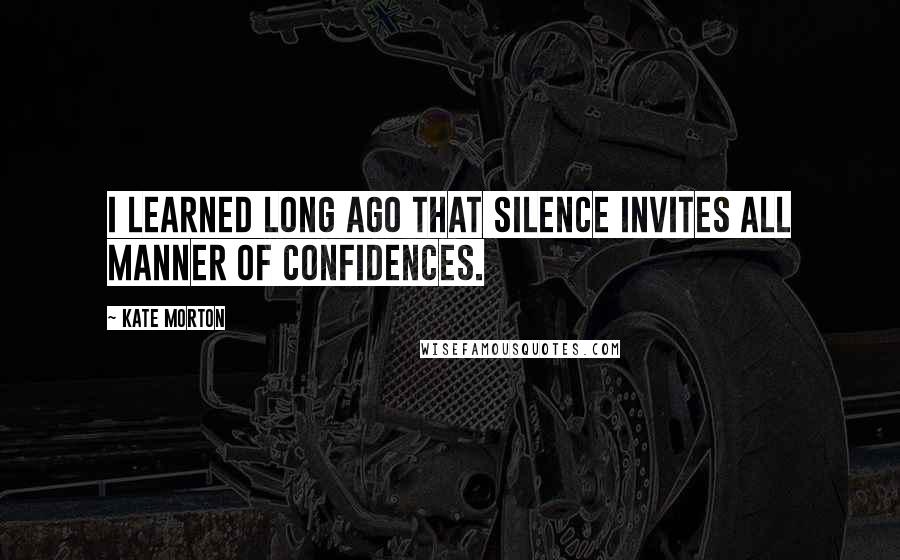 Kate Morton Quotes: I learned long ago that silence invites all manner of confidences.