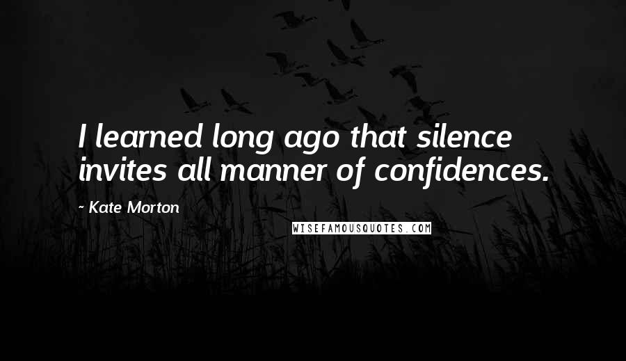 Kate Morton Quotes: I learned long ago that silence invites all manner of confidences.