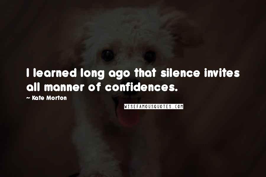 Kate Morton Quotes: I learned long ago that silence invites all manner of confidences.