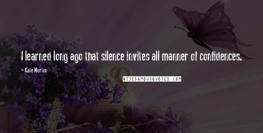 Kate Morton Quotes: I learned long ago that silence invites all manner of confidences.
