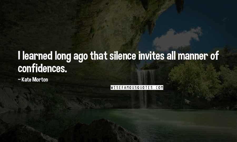Kate Morton Quotes: I learned long ago that silence invites all manner of confidences.