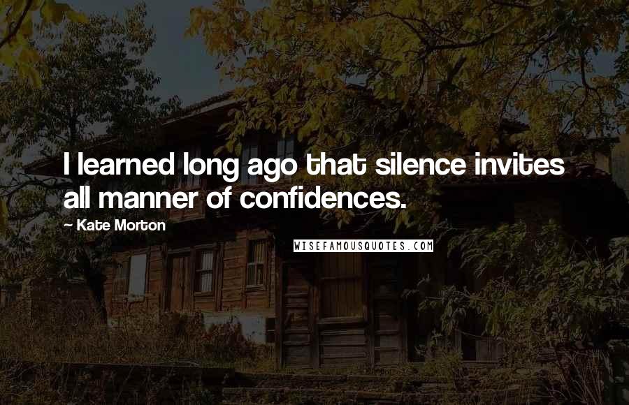 Kate Morton Quotes: I learned long ago that silence invites all manner of confidences.