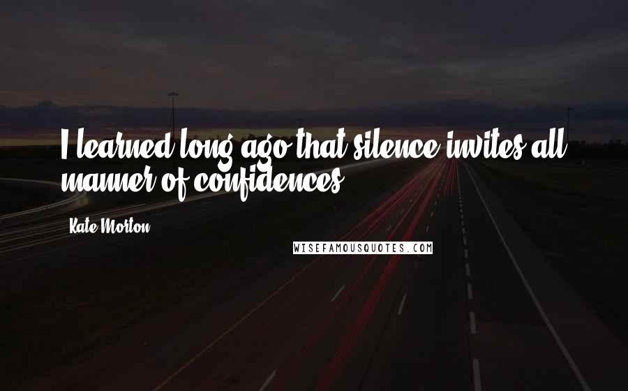 Kate Morton Quotes: I learned long ago that silence invites all manner of confidences.