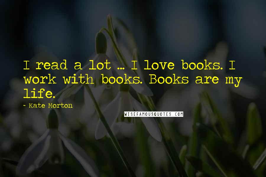 Kate Morton Quotes: I read a lot ... I love books. I work with books. Books are my life.