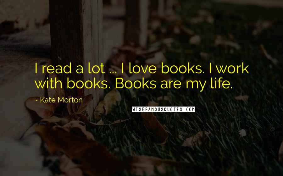 Kate Morton Quotes: I read a lot ... I love books. I work with books. Books are my life.