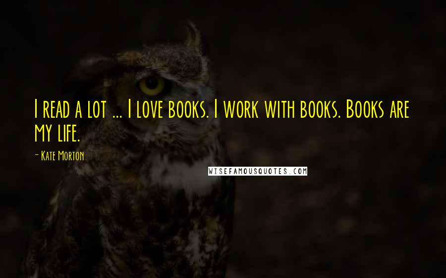 Kate Morton Quotes: I read a lot ... I love books. I work with books. Books are my life.