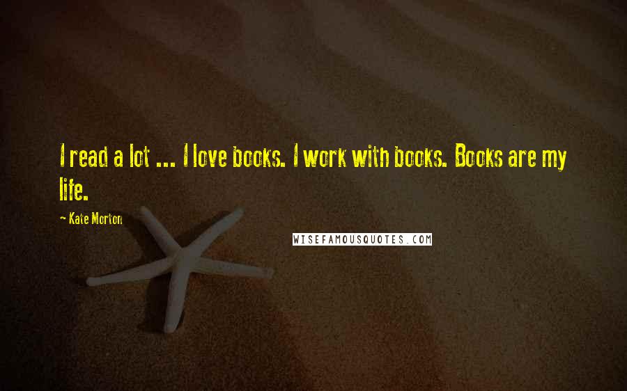 Kate Morton Quotes: I read a lot ... I love books. I work with books. Books are my life.