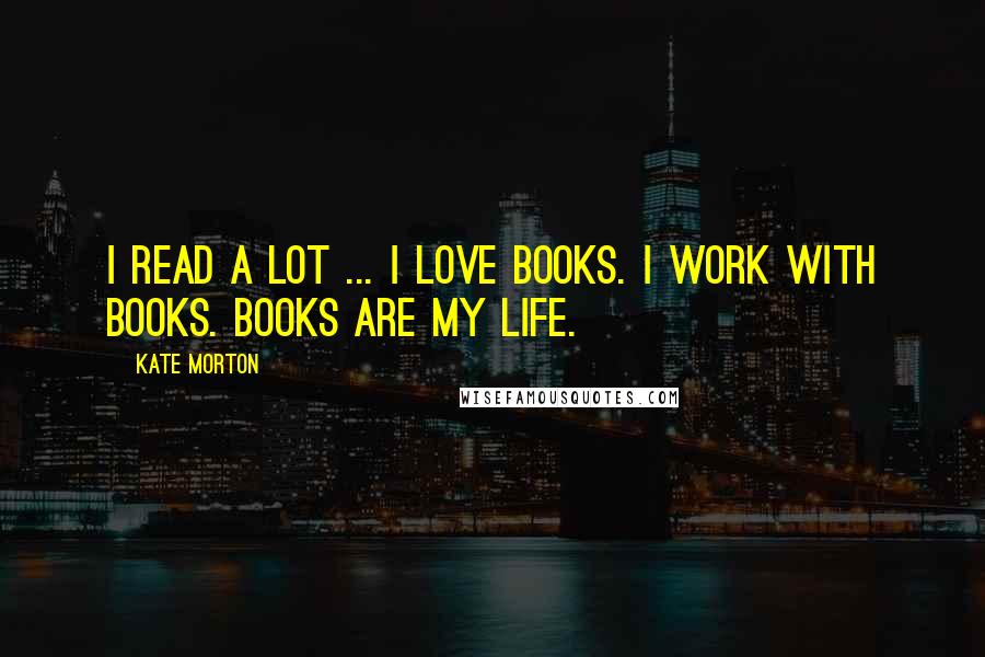 Kate Morton Quotes: I read a lot ... I love books. I work with books. Books are my life.