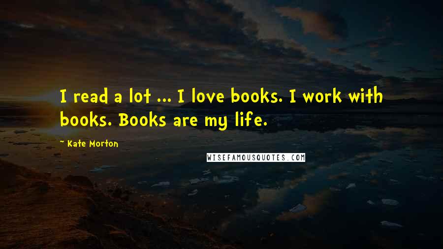 Kate Morton Quotes: I read a lot ... I love books. I work with books. Books are my life.