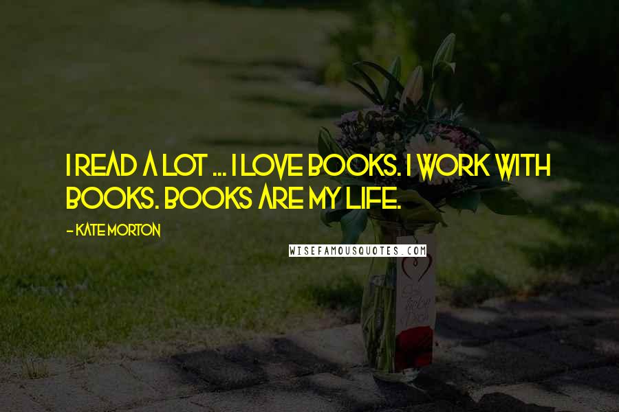 Kate Morton Quotes: I read a lot ... I love books. I work with books. Books are my life.