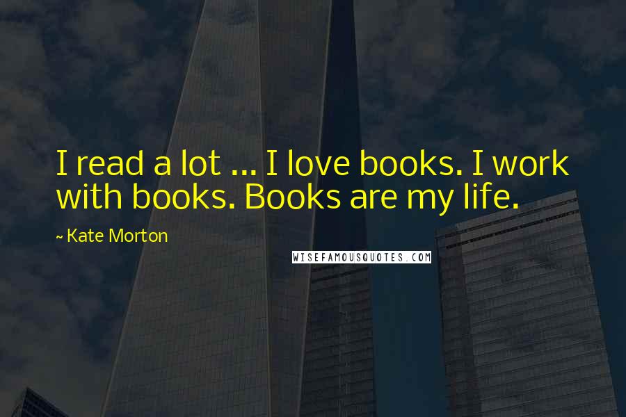 Kate Morton Quotes: I read a lot ... I love books. I work with books. Books are my life.