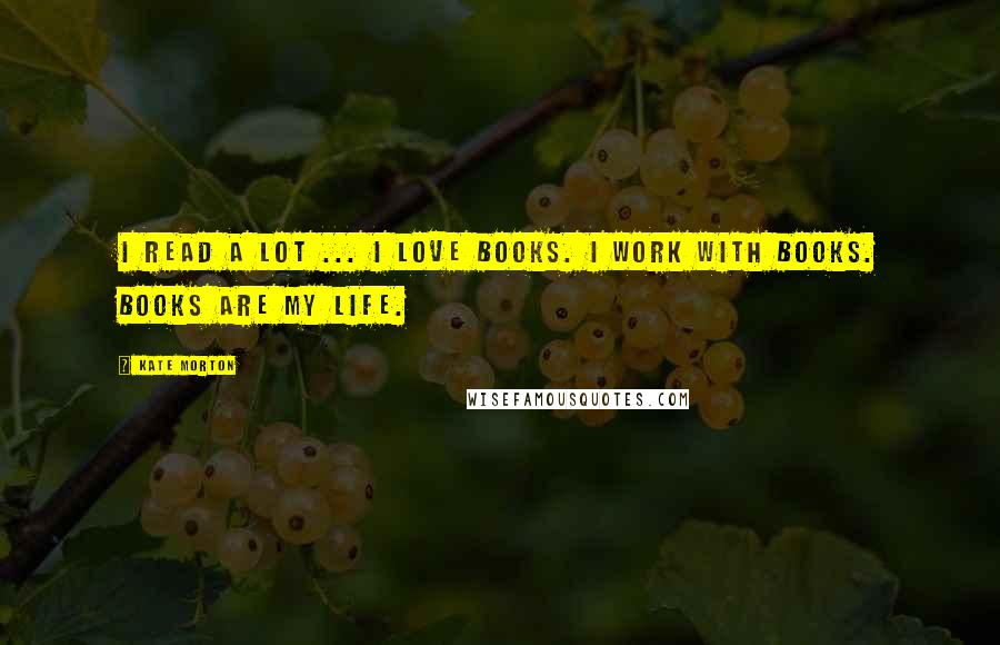 Kate Morton Quotes: I read a lot ... I love books. I work with books. Books are my life.