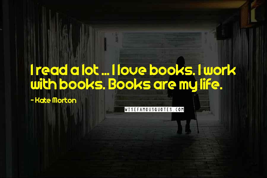 Kate Morton Quotes: I read a lot ... I love books. I work with books. Books are my life.